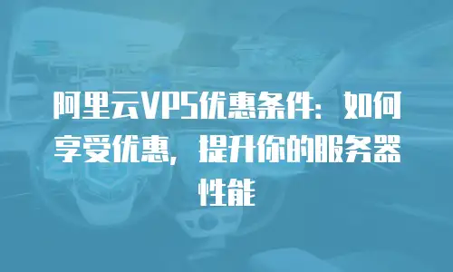 阿里云VPS优惠条件：如何享受优惠，提升你的服务器性能