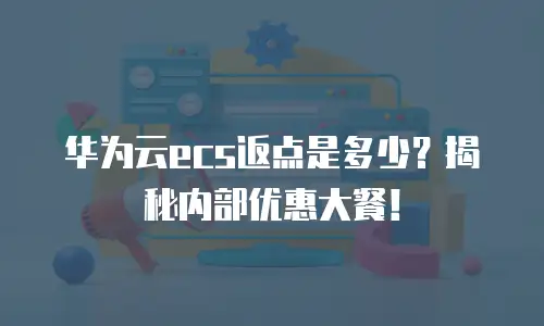 华为云ecs返点是多少？揭秘内部优惠大餐！