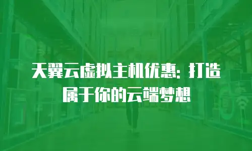 天翼云虚拟主机优惠: 打造属于你的云端梦想