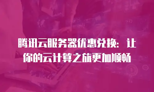 腾讯云服务器优惠兑换：让你的云计算之旅更加顺畅