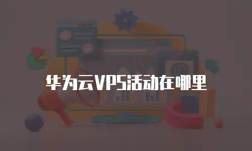 华为云VPS活动在哪里