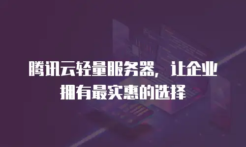 腾讯云轻量服务器，让企业拥有最实惠的选择