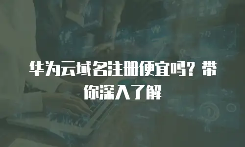 华为云域名注册便宜吗？带你深入了解
