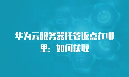 华为云服务器托管返点在哪里：如何获取
