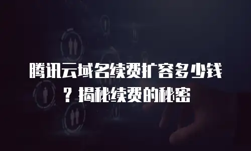 腾讯云域名续费扩容多少钱？揭秘续费的秘密