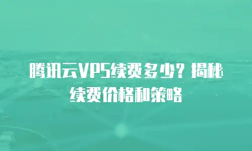腾讯云VPS续费多少？揭秘续费价格和策略