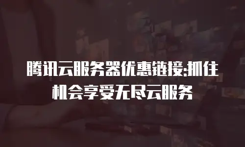 腾讯云服务器优惠链接:抓住机会享受无尽云服务