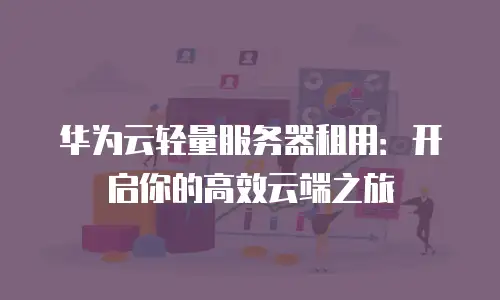 华为云轻量服务器租用：开启你的高效云端之旅
