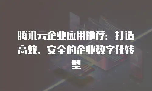 腾讯云企业应用推荐：打造高效、安全的企业数字化转型