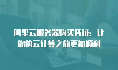 阿里云服务器购买凭证：让你的云计算之旅更加顺利