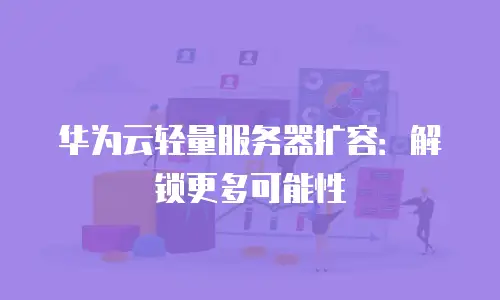 华为云轻量服务器扩容：解锁更多可能性