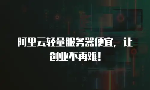 阿里云轻量服务器便宜，让创业不再难！