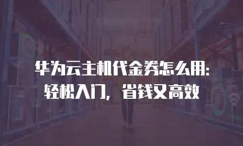 华为云主机代金券怎么用：轻松入门，省钱又高效
