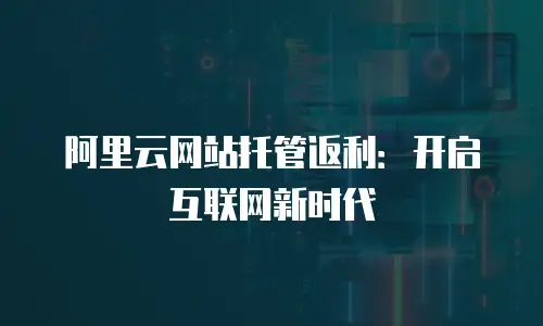 阿里云网站托管返利：开启互联网新时代
