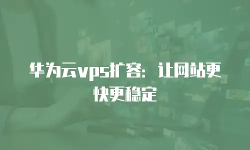 华为云vps扩容：让网站更快更稳定