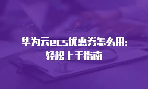 华为云ecs优惠券怎么用：轻松上手指南