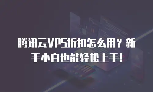 腾讯云VPS折扣怎么用？新手小白也能轻松上手！