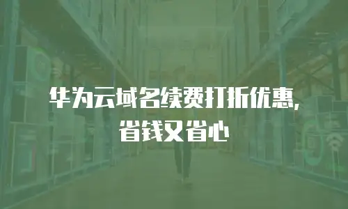 华为云域名续费打折优惠，省钱又省心