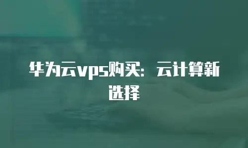 华为云vps购买：云计算新选择