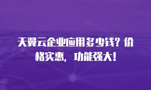 天翼云企业应用多少钱？价格实惠，功能强大！