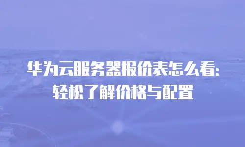 华为云服务器报价表怎么看：轻松了解价格与配置
