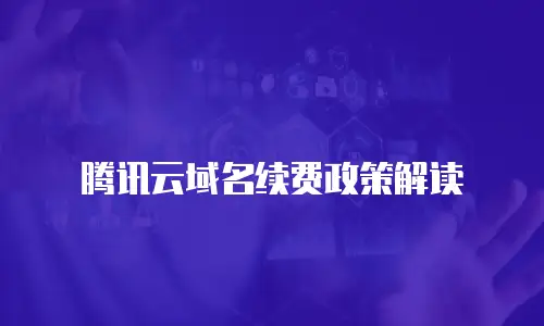 腾讯云域名续费政策解读