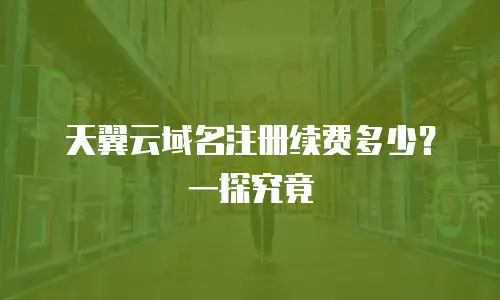 天翼云域名注册续费多少？一探究竟