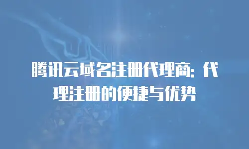 腾讯云域名注册代理商: 代理注册的便捷与优势