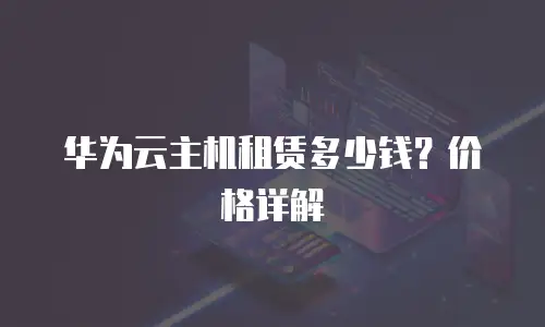 华为云主机租赁多少钱？价格详解