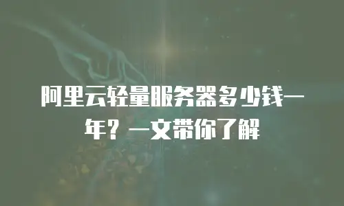 阿里云轻量服务器多少钱一年？一文带你了解
