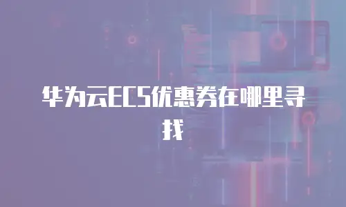 华为云ECS优惠券在哪里寻找