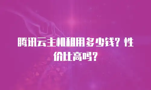 腾讯云主机租用多少钱？性价比高吗？