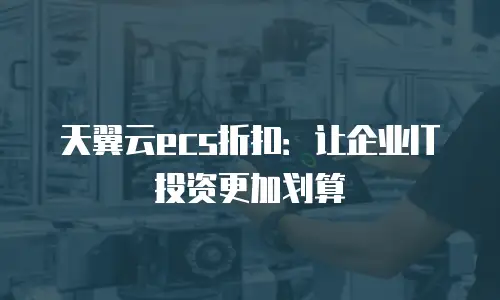 天翼云ecs折扣：让企业IT投资更加划算