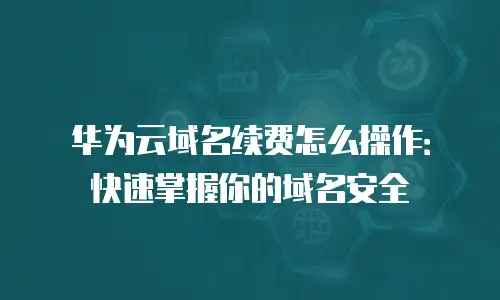 华为云域名续费怎么操作：快速掌握你的域名安全
