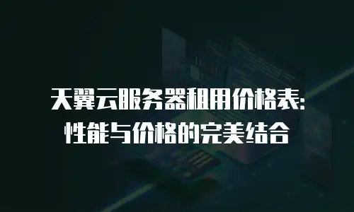 天翼云服务器租用价格表：性能与价格的完美结合