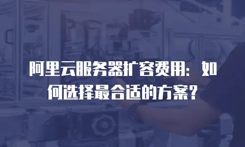 阿里云服务器扩容费用：如何选择最合适的方案？