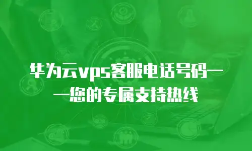 华为云vps客服电话号码&mdash;&mdash;您的专属支持热线