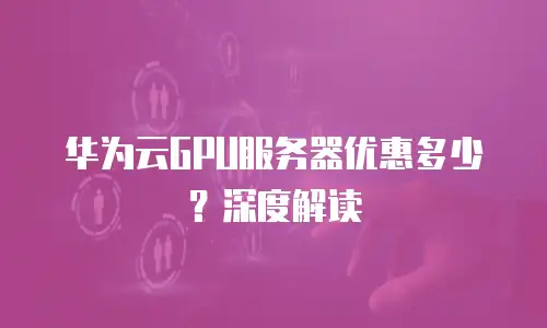 华为云GPU服务器优惠多少？深度解读