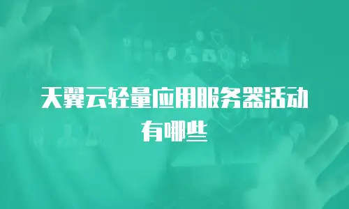 天翼云轻量应用服务器活动有哪些