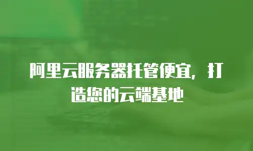 阿里云服务器托管便宜，打造您的云端基地