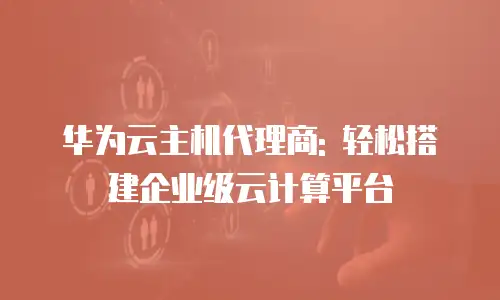 华为云主机代理商: 轻松搭建企业级云计算平台