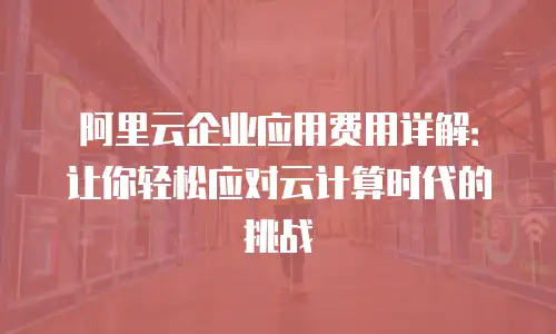 阿里云企业应用费用详解：让你轻松应对云计算时代的挑战