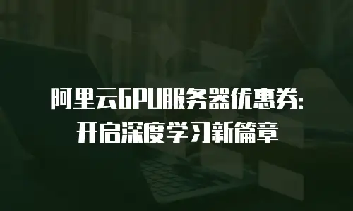 阿里云GPU服务器优惠券：开启深度学习新篇章