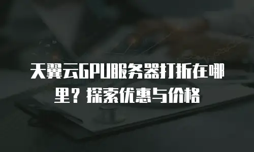 天翼云GPU服务器打折在哪里？探索优惠与价格