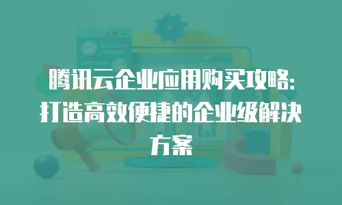 腾讯云企业应用购买攻略：打造高效便捷的企业级解决方案