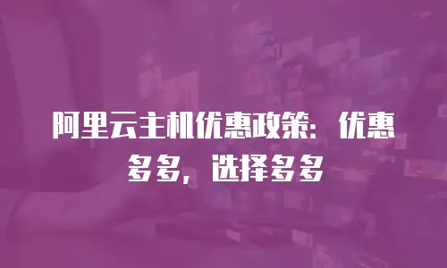 阿里云主机优惠政策：优惠多多，选择多多