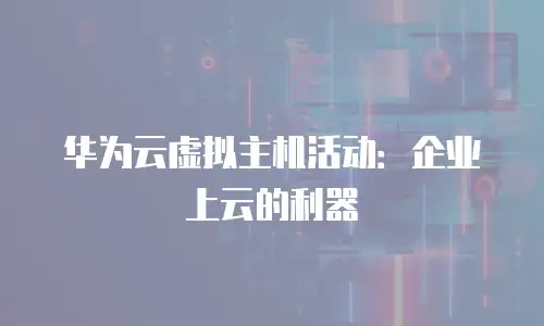 华为云虚拟主机活动：企业上云的利器
