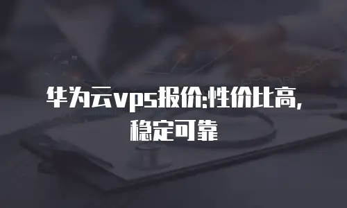 华为云vps报价:性价比高,稳定可靠