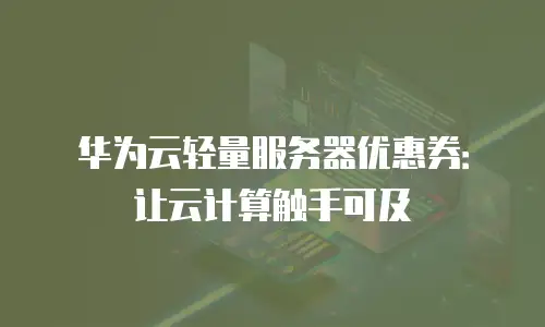 华为云轻量服务器优惠券：让云计算触手可及