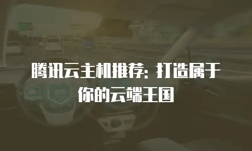 腾讯云主机推荐: 打造属于你的云端王国